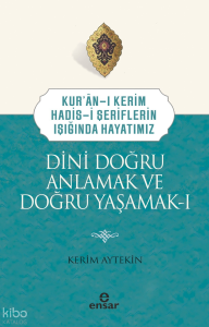 Dini Doğru Anlamak ve Doğru Yaşamak I;Kuran-ı Kerim-Hadis-i Şeriflerin Işığında Hayatımız