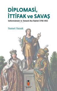Diplomasi, İttifak ve Savaş ;Sefâretnâmeler ve Osmanlı-Rus İlişkileri (1792-1812)