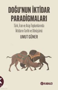 Doğu'nun İktidar Paradigmaları;Türk, İran ve Arap Toplumlarında İktidarın Tarihi ve Dönüşümü