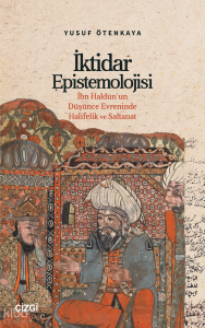 İktidar Epistemolojisi;İbn Haldûn’un Düşünce Evreninde Halifelik ve Saltanat