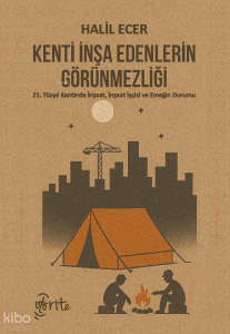 Kenti İnşa Edenlerin Görünmezliği;21. Yüzyıl Kentinde İnşaat, İnşaat İşçisi ve Emeğin Durumu