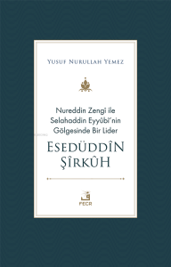 Nureddin Zengî ile Selahaddin Eyyûbî’nin Gölgesinde Bir Lider Esedüddîn Şîrkûh