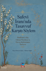 Safevi İran'ında Tasavvuf Karşıtı Söylem;Hadîkatü'ş-Şîa, Ulemâ Otoritesi ve Derviş Kültürünün Tasfiyesi