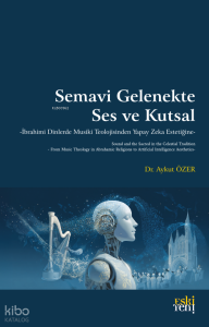 Semavi Gelenekte Ses ve Kutsal;İbrahimi Dinlerde Musiki Teolojisinden Yapay Zeka Estetiğine