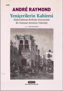 Yeniçerilerin Kahiresi; Abdurrahman Kethüda Zamanında Bir Osmanlı Kentinin Yükselişi