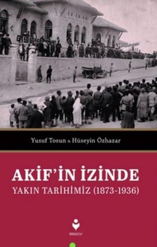Akif'in İzinde Yakın Tarihimiz (1873-1936) Yusuf Tosun