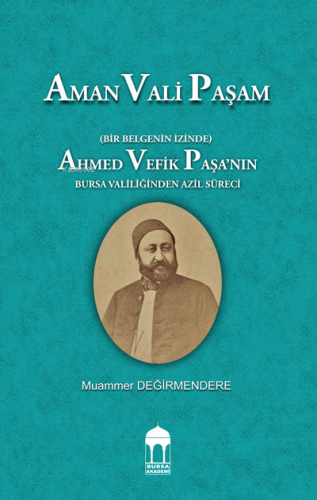 Aman Vali Paşam  (Bir Belgenin İzinde) Ahmed Vefik Paşa’nın Bursa Valiliğinden Azil Süreci