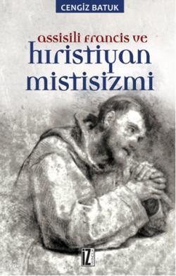 Assissili Francis ve Hristiyan Mistisizmi Cengiz Batuk