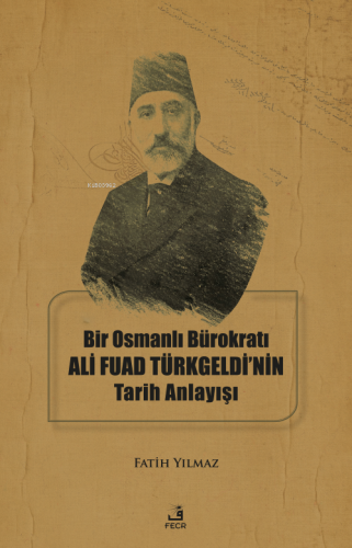Bir Osmanlı Bürokratı Ali Fuad Türkgeldi’nin Tarih Anlayışı Fatih Yılm