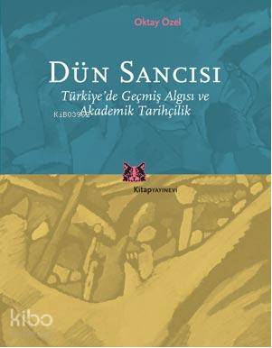 Dün Sancısı; Türkiye'de Geçmiş Algısı ve Akademik Tarihçilik Oktay Öze