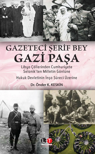 Gazeteci Şerif Bey Gazi Paşa;Libya Çöllerinden Cumhuriyete, Selanik’ten Milletin Gönlüne Hukuk Devletinin İnşa Süreci Üzerine