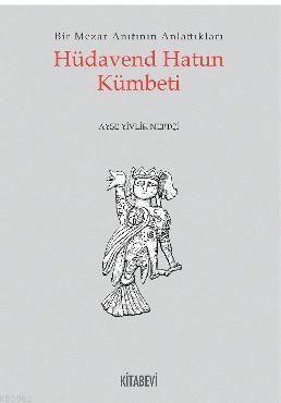 Hüdavend Hatun Kümbeti; Bir Mezar Anıtının Anlattıkları