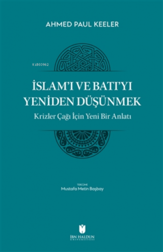 İslam’ı ve Batı’yı Yeniden Düşünmek - Krizler Çağı İçin Yeni Bir Anlatı
