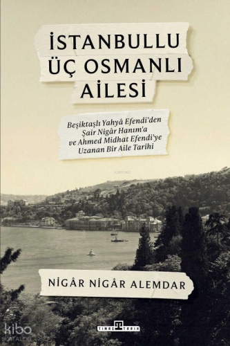İstanbullu Üç Osmanlı Ailesi;Beşiktaşlı Yahya Efendi’den Şair Nigâr Hanım’a ve Ahmed Midhat Efendi’ye Uzanan Bir Aile Tarihi