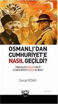 Osmanlı'dan Cumhuriyete Nasıl Geçildi?; Osmanlı'yı Kimler Yıktı? Cumhuriyeti Kimler Kurdu?