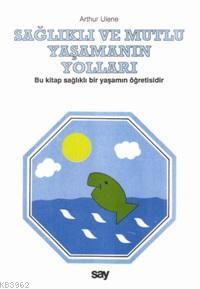 Sağlıklı ve Mutlu Yaşamanın Yolları; Bu Kitap Sağlıklı Bir Yaşamın Öğretisidir