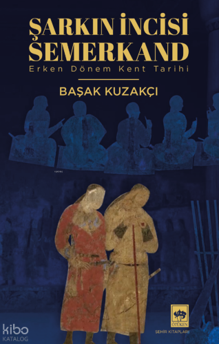 Şarkın İncisi Semerkand ;Erken Dönem Kent Tarihi Başak Kuzakçı