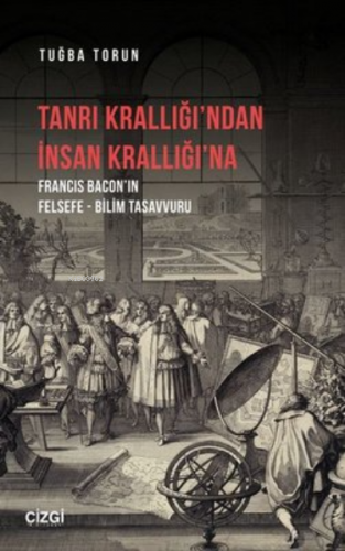 Tanrı Krallığı’ndan İnsan Krallığı’na ;Francis Bacon’ın Felsefe - Bilim Tasavvuru