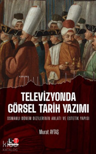 Televizyonda Görsel Tarih Yazımı Osmanlı Dönem Dizilerinin Anlatı ve Estetik Yapısı