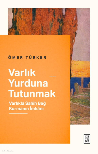 Varlık Yurduna Tutunmak;Varlıkla Sahih Bağ Kurmanın İmkânı Ömer Türker